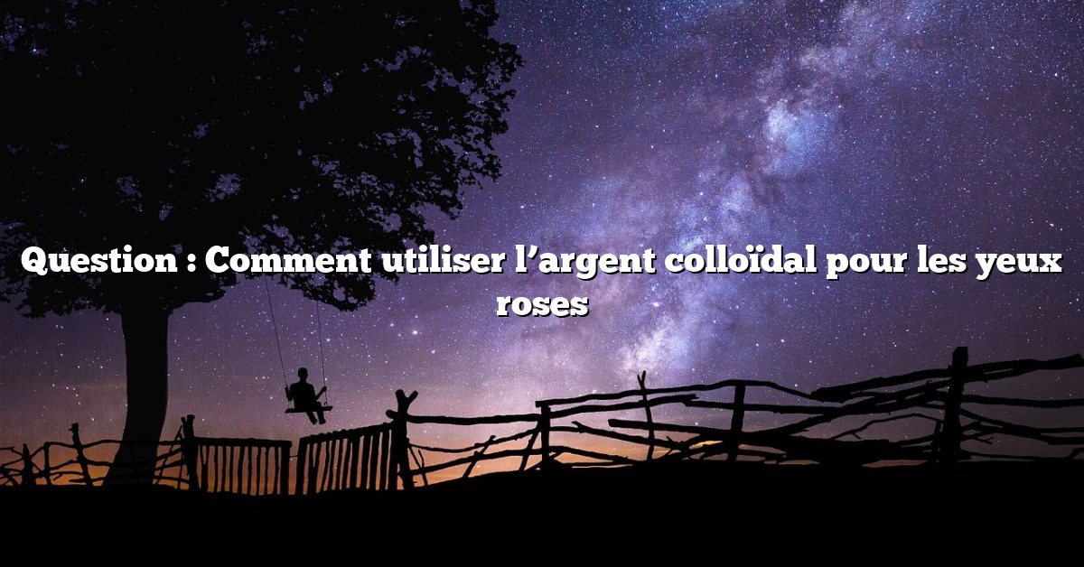 Question : Comment utiliser l’argent colloïdal pour les yeux roses